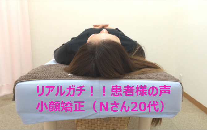 リアルガチ!!患者様の声|小顔矯正(Nさん20代)